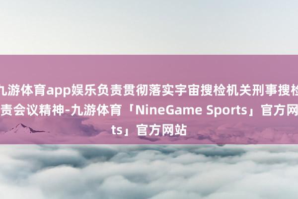 九游体育app娱乐负责贯彻落实宇宙搜检机关刑事搜检职责会议精神-九游体育「NineGame Sports」官方网站