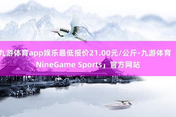 九游体育app娱乐最低报价21.00元/公斤-九游体育「NineGame Sports」官方网站