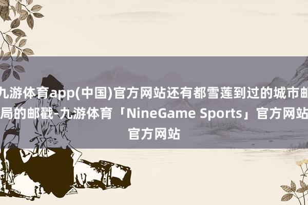 九游体育app(中国)官方网站还有都雪莲到过的城市邮局的邮戳-九游体育「NineGame Sports」官方网站
