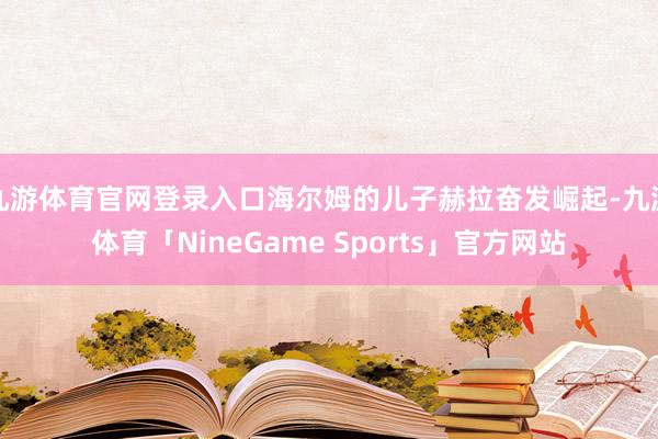 九游体育官网登录入口海尔姆的儿子赫拉奋发崛起-九游体育「NineGame Sports」官方网站