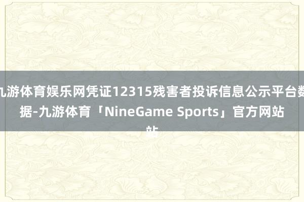 九游体育娱乐网凭证12315残害者投诉信息公示平台数据-九游体育「NineGame Sports」官方网站