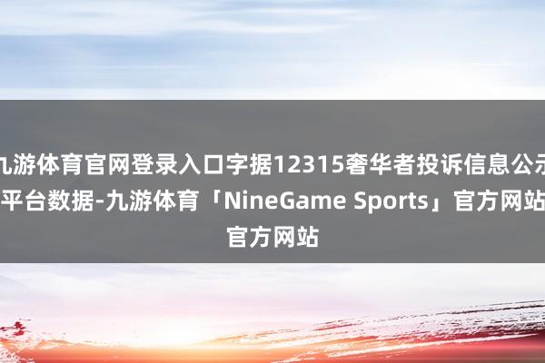 九游体育官网登录入口字据12315奢华者投诉信息公示平台数据-九游体育「NineGame Sports」官方网站