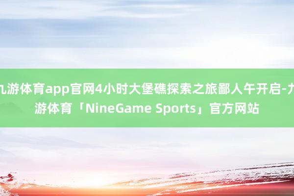 九游体育app官网4小时大堡礁探索之旅鄙人午开启-九游体育「NineGame Sports」官方网站