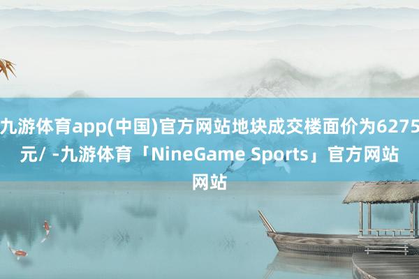 九游体育app(中国)官方网站地块成交楼面价为6275元/ -九游体育「NineGame Sports」官方网站
