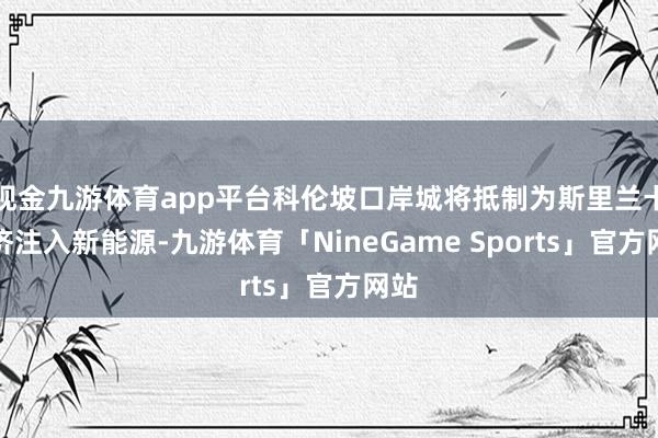 现金九游体育app平台科伦坡口岸城将抵制为斯里兰卡经济注入新能源-九游体育「NineGame Sports」官方网站