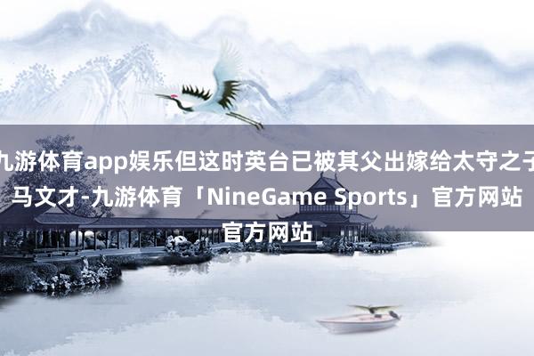 九游体育app娱乐但这时英台已被其父出嫁给太守之子马文才-九游体育「NineGame Sports」官方网站