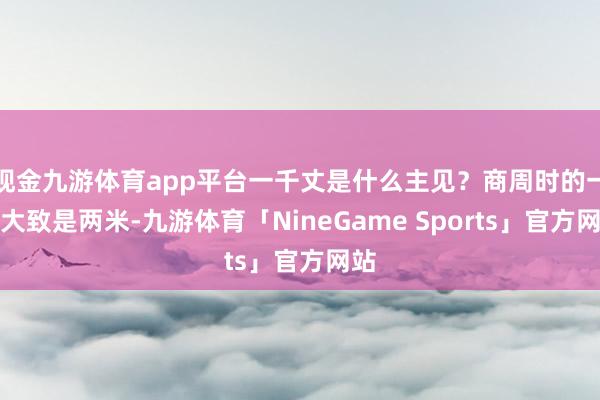 现金九游体育app平台一千丈是什么主见？商周时的一丈大致是两米-九游体育「NineGame Sports」官方网站