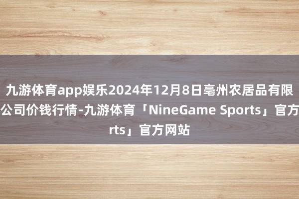 九游体育app娱乐2024年12月8日亳州农居品有限包袱公司价钱行情-九游体育「NineGame Sports」官方网站