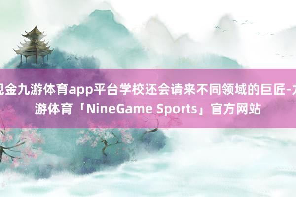 现金九游体育app平台学校还会请来不同领域的巨匠-九游体育「NineGame Sports」官方网站