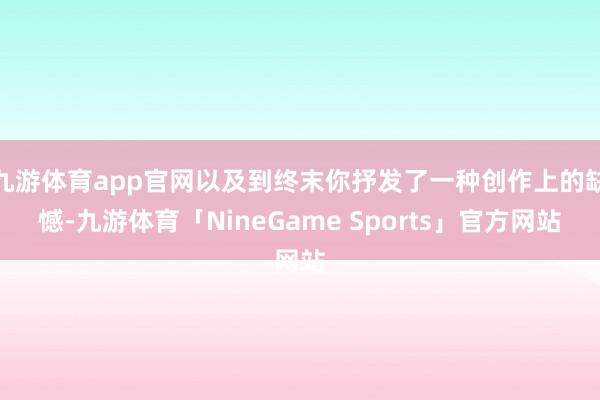 九游体育app官网以及到终末你抒发了一种创作上的缺憾-九游体育「NineGame Sports」官方网站