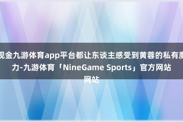 现金九游体育app平台都让东谈主感受到黄蓉的私有魔力-九游体育「NineGame Sports」官方网站