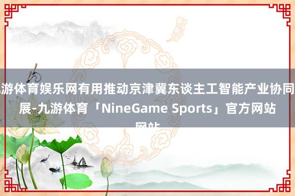 九游体育娱乐网有用推动京津冀东谈主工智能产业协同发展-九游体育「NineGame Sports」官方网站