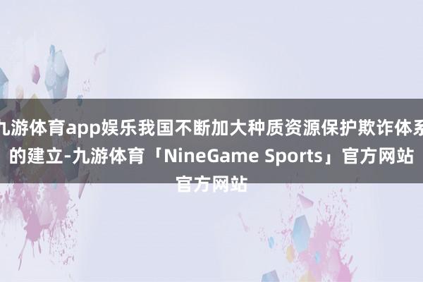 九游体育app娱乐我国不断加大种质资源保护欺诈体系的建立-九游体育「NineGame Sports」官方网站