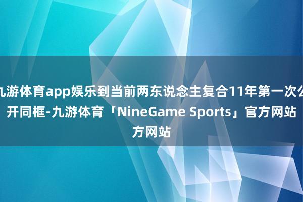 九游体育app娱乐到当前两东说念主复合11年第一次公开同框-九游体育「NineGame Sports」官方网站