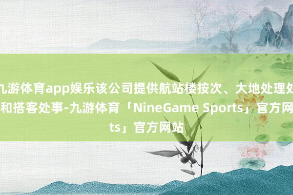九游体育app娱乐该公司提供航站楼按次、大地处理处事和搭客处事-九游体育「NineGame Sports」官方网站
