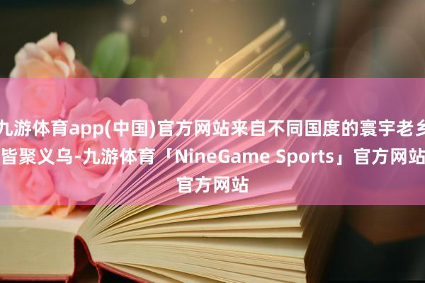 九游体育app(中国)官方网站来自不同国度的寰宇老乡皆聚义乌-九游体育「NineGame Sports」官方网站
