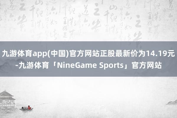 九游体育app(中国)官方网站正股最新价为14.19元-九游体育「NineGame Sports」官方网站