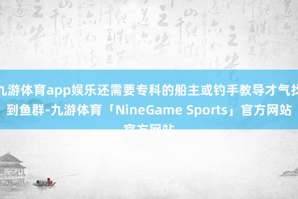 九游体育app娱乐还需要专科的船主或钓手教导才气找到鱼群-九游体育「NineGame Sports」官方网站