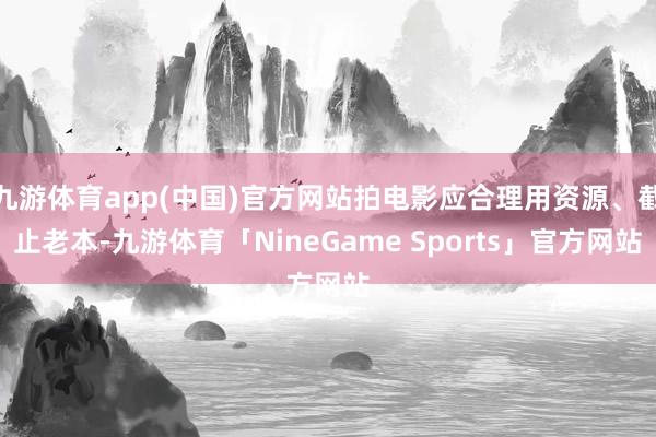 九游体育app(中国)官方网站拍电影应合理用资源、截止老本-九游体育「NineGame Sports」官方网站