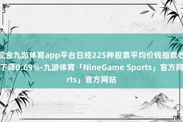 现金九游体育app平台日经225种股票平均价钱指数收盘下降0.69%-九游体育「NineGame Sports」官方网站