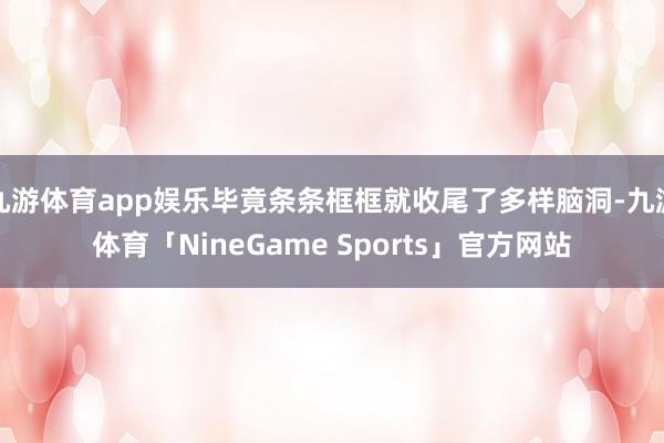 九游体育app娱乐毕竟条条框框就收尾了多样脑洞-九游体育「NineGame Sports」官方网站