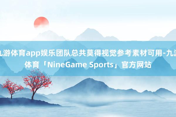 九游体育app娱乐团队总共莫得视觉参考素材可用-九游体育「NineGame Sports」官方网站