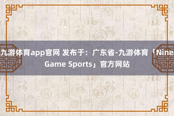九游体育app官网 发布于：广东省-九游体育「NineGame Sports」官方网站