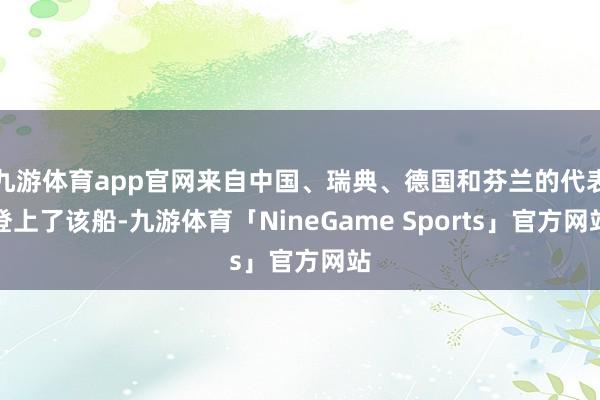 九游体育app官网来自中国、瑞典、德国和芬兰的代表登上了该船-九游体育「NineGame Sports」官方网站