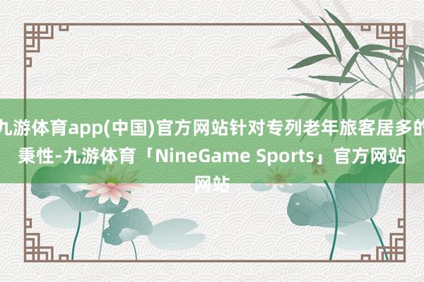 九游体育app(中国)官方网站针对专列老年旅客居多的秉性-九游体育「NineGame Sports」官方网站