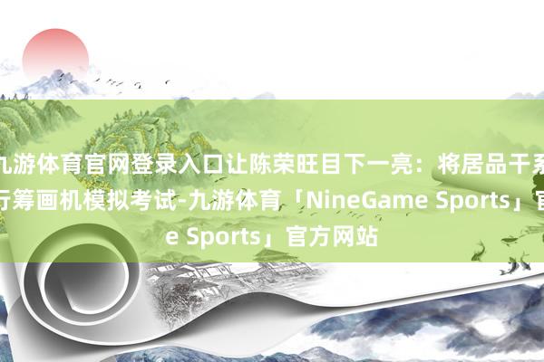 九游体育官网登录入口让陈荣旺目下一亮：将居品干系参数进行筹画机模拟考试-九游体育「NineGame Sports」官方网站