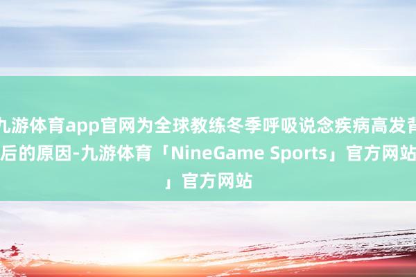 九游体育app官网为全球教练冬季呼吸说念疾病高发背后的原因-九游体育「NineGame Sports」官方网站