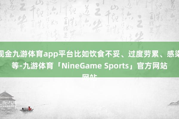 现金九游体育app平台比如饮食不妥、过度劳累、感染等-九游体育「NineGame Sports」官方网站