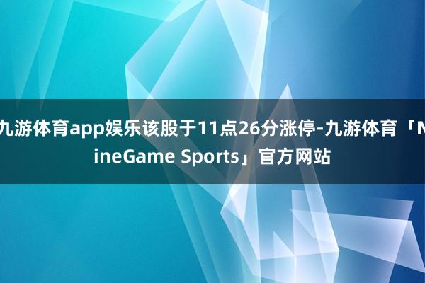 九游体育app娱乐该股于11点26分涨停-九游体育「NineGame Sports」官方网站