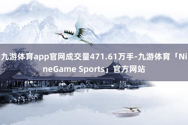 九游体育app官网成交量471.61万手-九游体育「NineGame Sports」官方网站