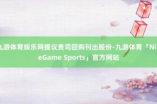 九游体育娱乐网提议贵司回购刊出股份-九游体育「NineGame Sports」官方网站