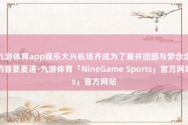 九游体育app娱乐大兴机场齐成为了兼并团圆与梦念念的首要要道-九游体育「NineGame Sports」官方网站