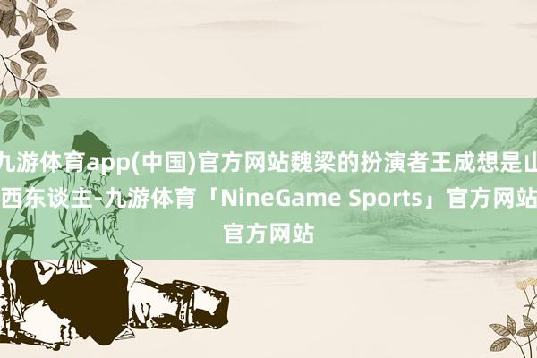 九游体育app(中国)官方网站魏梁的扮演者王成想是山西东谈主-九游体育「NineGame Sports」官方网站
