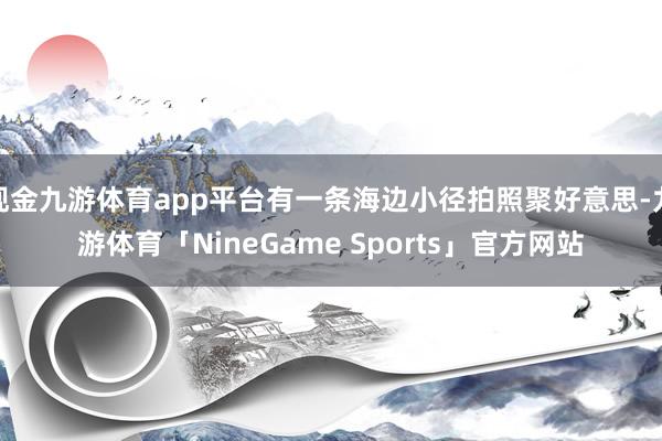 现金九游体育app平台有一条海边小径拍照聚好意思-九游体育「NineGame Sports」官方网站