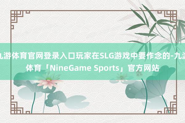 九游体育官网登录入口玩家在SLG游戏中要作念的-九游体育「NineGame Sports」官方网站