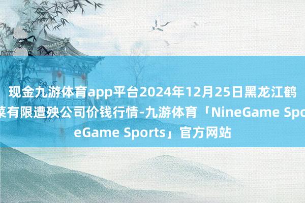 现金九游体育app平台2024年12月25日黑龙江鹤岗市万圃源蔬菜有限遭殃公司价钱行情-九游体育「NineGame Sports」官方网站