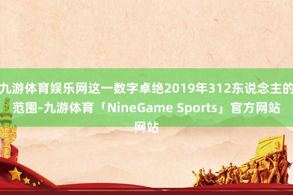 九游体育娱乐网这一数字卓绝2019年312东说念主的范围-九游体育「NineGame Sports」官方网站