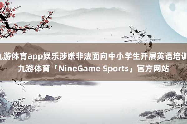 九游体育app娱乐涉嫌非法面向中小学生开展英语培训-九游体育「NineGame Sports」官方网站