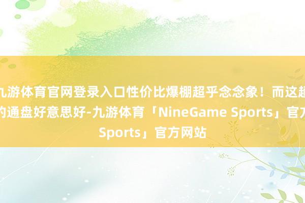 九游体育官网登录入口性价比爆棚超乎念念象！而这趟旅程的通盘好意思好-九游体育「NineGame Sports」官方网站