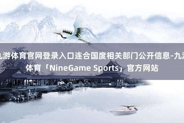 九游体育官网登录入口连合国度相关部门公开信息-九游体育「NineGame Sports」官方网站