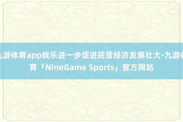 九游体育app娱乐进一步促进民营经济发展壮大-九游体育「NineGame Sports」官方网站