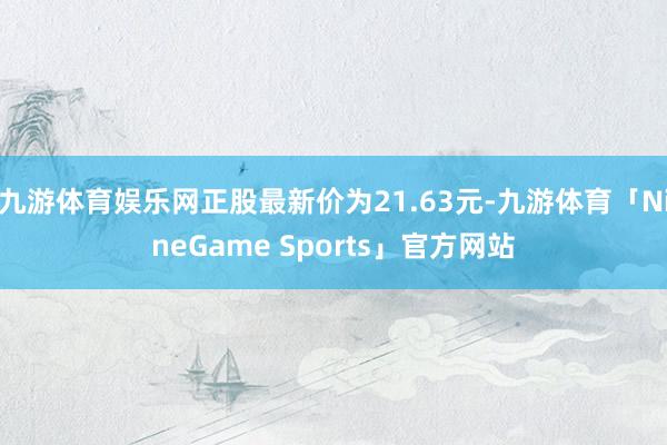 九游体育娱乐网正股最新价为21.63元-九游体育「NineGame Sports」官方网站
