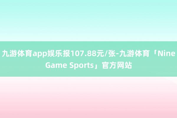 九游体育app娱乐报107.88元/张-九游体育「NineGame Sports」官方网站