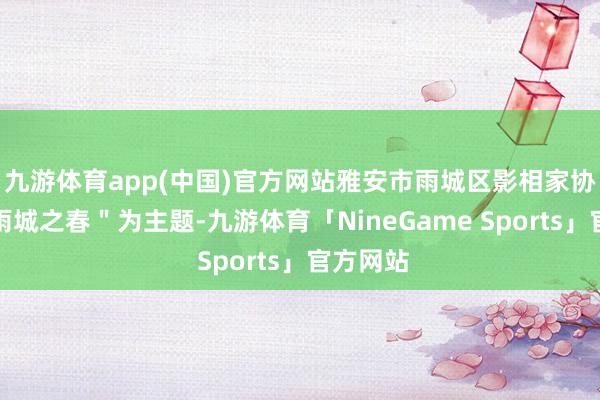九游体育app(中国)官方网站雅安市雨城区影相家协会以＂雨城之春＂为主题-九游体育「NineGame Sports」官方网站