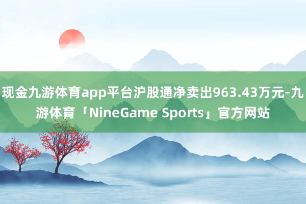 现金九游体育app平台沪股通净卖出963.43万元-九游体育「NineGame Sports」官方网站