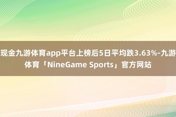 现金九游体育app平台上榜后5日平均跌3.63%-九游体育「NineGame Sports」官方网站